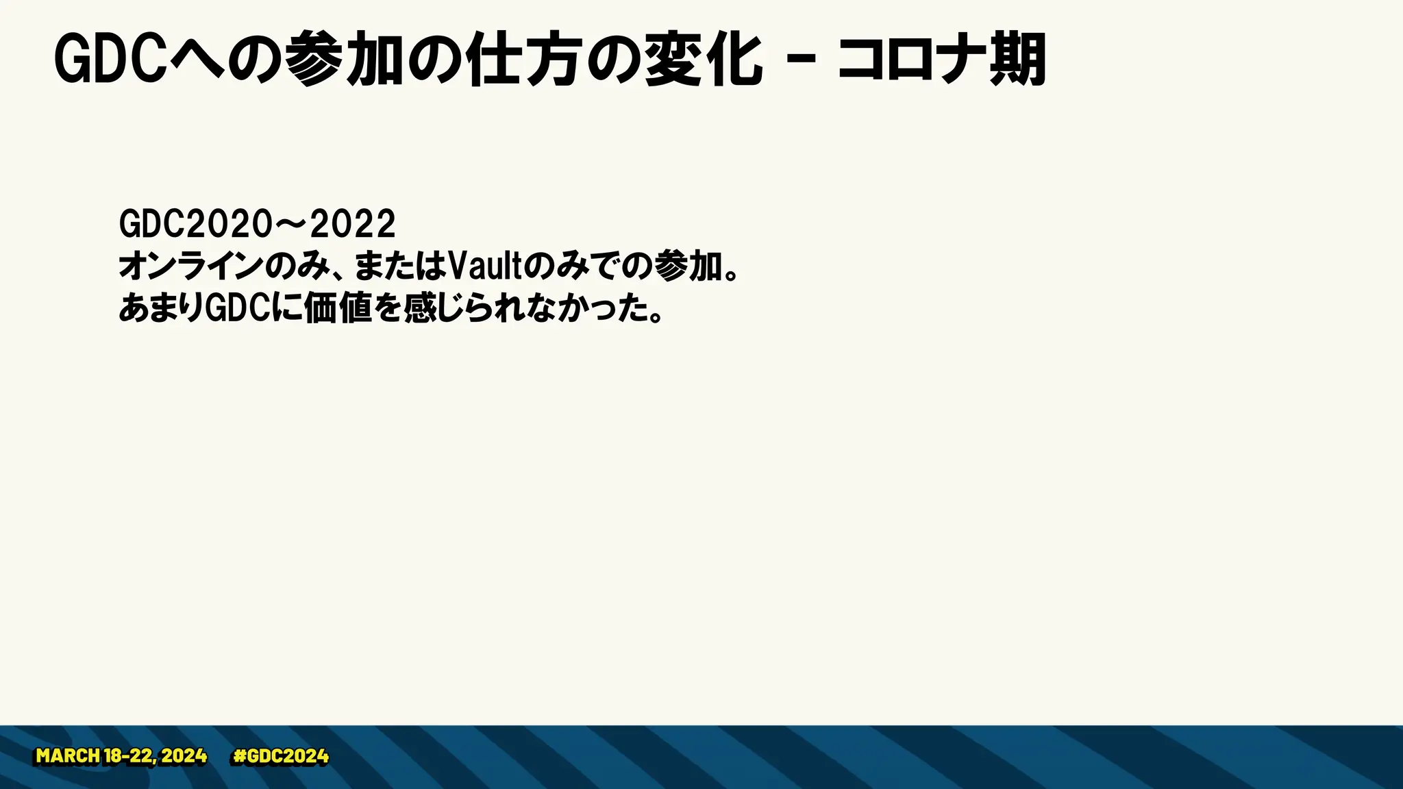 GDCへの参加の仕方の変化 – コロナ期
GDC2020～2022
オンラインのみ、またはVaultのみでの参加。
あまりGDCに価値を感じられなかった。
 
