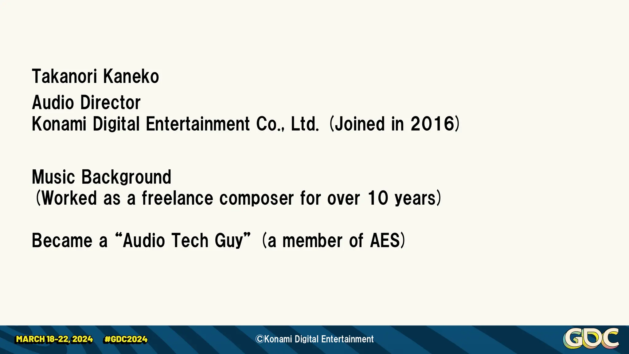 Takanori Kaneko
Audio Director
Konami Digital Entertainment Co., Ltd. (Joined in 2016)
Music Background
(Worked as a freelance composer for over 10 years)
Became a “Audio Tech Guy” (a member of AES)
©Konami Digital Entertainment
 