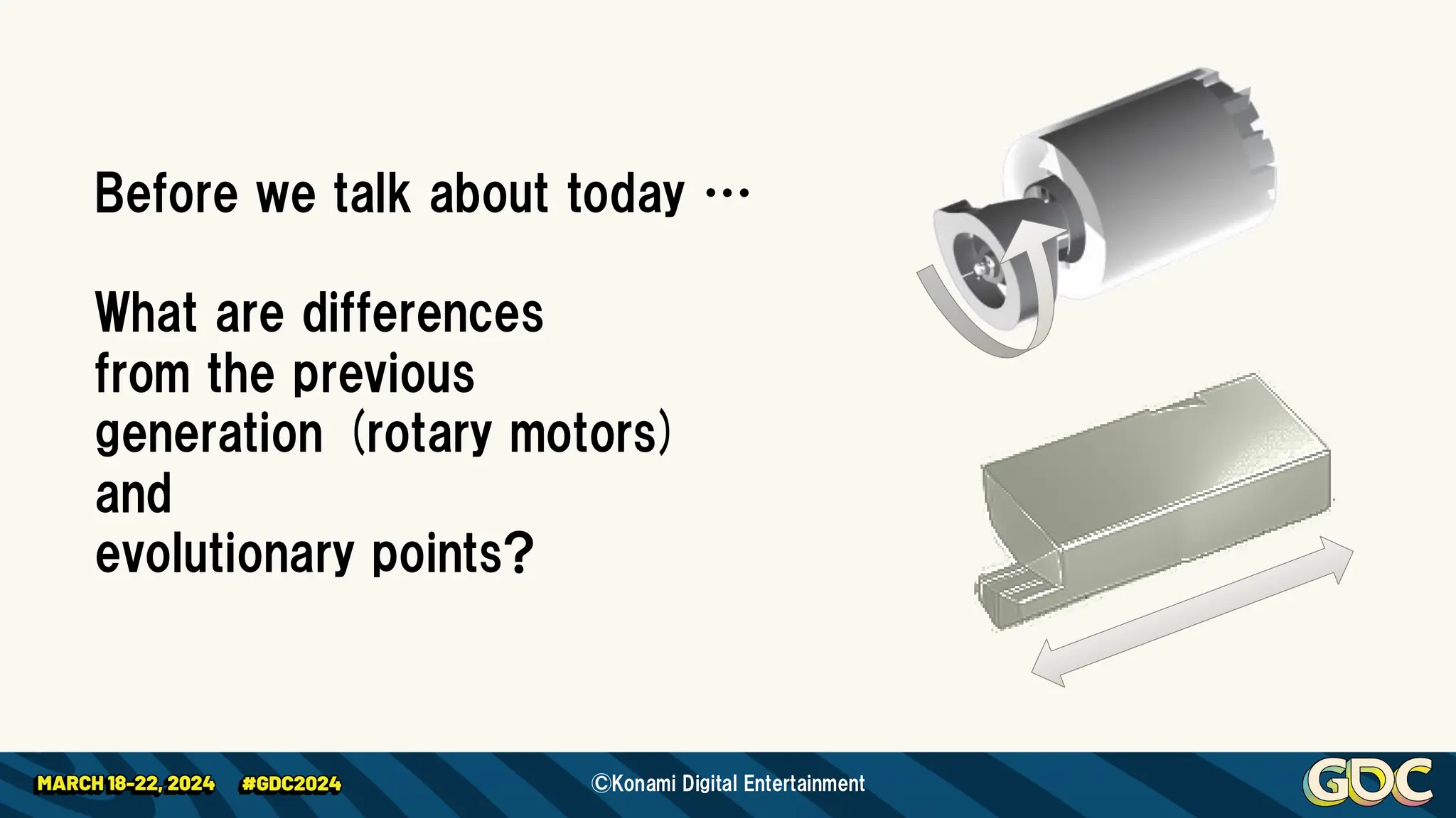 Before we talk about today …
What are differences
from the previous
generation (rotary motors)
and
evolutionary points?
©Konami Digital Entertainment
 