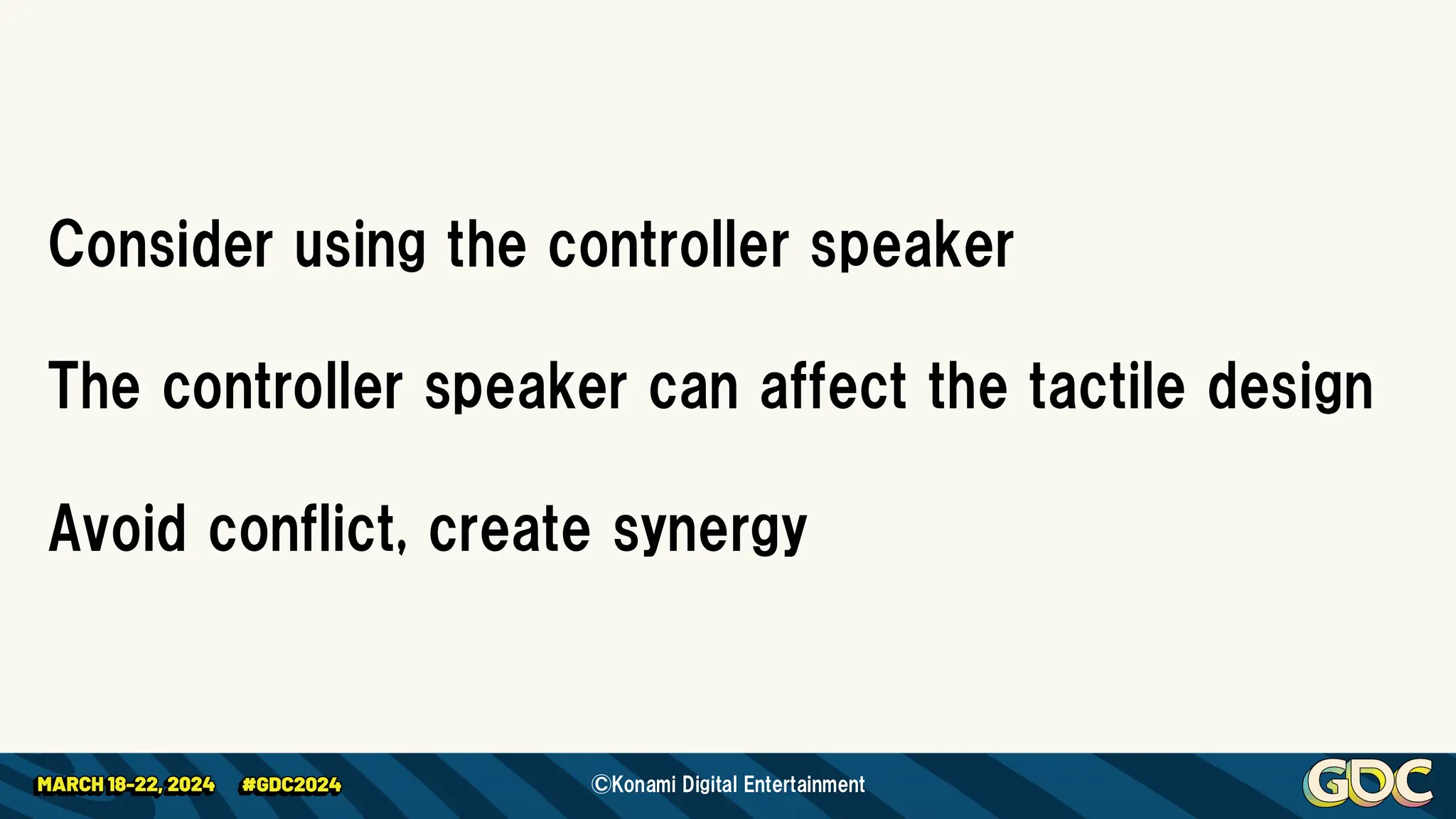 Consider using the controller speaker
The controller speaker can affect the tactile design
Avoid conflict, create synergy
©Konami Digital Entertainment
 