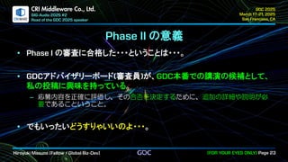 .
CRI Middleware Co., Ltd.
の意義
の審査に合格した・・・ということは・・・。
アドバイザリーボード 審査員 が、 本番での講演の候補として、
私の投稿に興味を持っている。
応募内容を正確に評価し、その合否を決定するために、追加の詳細や説明が必
要であるこということ。
でもいったいどうすりゃいいのよ・・・。
 