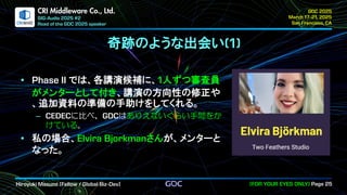 .
CRI Middleware Co., Ltd.
奇跡のような出会い
では、各講演候補に、 人ずつ審査員
がメンターとして付き、講演の方向性の修正や
、追加資料の準備の手助けをしてくれる。
に比べ、 はありえないぐらい手間をか
けている。
私の場合、 さんが、メンターと
なった。
 