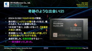 .
CRI Middleware Co., Ltd.
奇跡のような出会い
に の 日目が開催。
数日前にこっぴどい火傷を負った私は、痛
みもあり、ちょっと憂鬱な気分。
日目終了後に、お誘いがあって、『音屋飲
み会』に参加。
居酒屋にいくと、数人の外国人が楽しそう
にお酒を飲んでいたので合流。
会話を楽しみ、名刺交換をすると・・・
・・・双方固まってしまった。
 