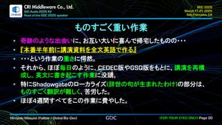 .
CRI Middleware Co., Ltd.
ものすごく重い作業
奇跡のような出会いに、お互い大いに喜んで帰宅したものの・・・
『本番半年前に講演資料を全文英語で作る』
・・・という作業の重さに愕然。
それから、ほぼ毎日のように、 版や 版をもとに、講演を再構
成し、英文に書き起こす作業に没頭。
特に のローカライズ 辞世の句が生まれたわけ の部分は、
ものすごく翻訳が難しく、苦労した。
ほぼ 週間すべてをこの作業に費やした。
 