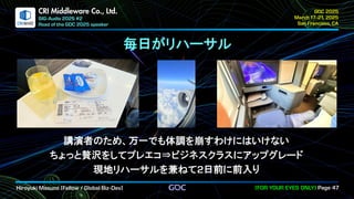 .
CRI Middleware Co., Ltd.
毎日がリハーサル
講演者のため、万一でも体調を崩すわけにはいけない
ちょっと贅沢をしてプレエコ⇒ビジネスクラスにアップグレード
現地リハーサルを兼ねて 日前に前入り
 