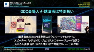 .
CRI Middleware Co., Ltd.
会場入り・講演者は特別扱い
講演者 は専用のカウンターでチェックイン
スピーカーバッジとトランプと ドルのチャージカードを貰う
もちろん発表当日 中日 日目 まで部屋でリハーサル三昧
 