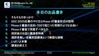 .
CRI Middleware Co., Ltd.
本日のお品書き
そもそものきっかけ
応募のやり方と の審査形式の説明
審査の目的・ で起こった奇跡のような出会い
審査で用意すべきもの
採択後のお話と講演者特典
通訳者無し・全編英語講演という無謀な挑戦
いよいよ本番
講演を終えて
 