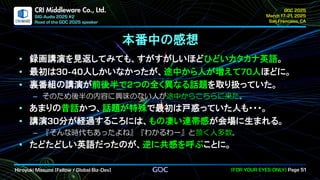 .
CRI Middleware Co., Ltd.
本番中の感想
録画講演を見返してみても、すがすがしいほどひどいカタカナ英語。
最初は 人しかいなかったが、途中から人が増えて 人ほどに。
裏番組の講演が前後半で つの全く異なる話題を取り扱っていた。
そのため後半の内容に興味のない人が途中からこちらに来た。
あまりの昔話かつ、話題が特殊で最初は戸惑っていた人も・・・。
講演 分が経過するころには、もの凄い連帯感が会場に生まれる。
『そんな時代もあったよね』『わかるわー』と頷く人多数。
たどたどしい英語だったのが、逆に共感を呼ぶことに。
 
