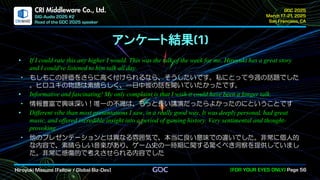 .
CRI Middleware Co., Ltd.
アンケート結果
• If I could rate this any higher I would. This was the talk of the week for me. Hiroyuki has a great story
and I could've listened to him talk all day.
• もしもこの評価をさらに高く付けられるなら、そうしたいです。私にとって今週の話題でした
。ヒロユキの物語は素晴らしく、一日中彼の話を聞いていたかったです。
• Informative and fascinating! My only complaint is that I wish it could have been a longer talk.
• 情報豊富で興味深い！唯一の不満は、もっと長い講演だったらよかったのにということです
• Different vibe than most presentations I saw, in a really good way. It was deeply personal, had great
music, and offered incredible insight into a period of gaming history. Very sentimental and thought-
provoking
• 他のプレゼンテーションとは異なる雰囲気で、本当に良い意味での違いでした。非常に個人的
な内容で、素晴らしい音楽があり、ゲーム史の一時期に関する驚くべき洞察を提供していまし
た。非常に感傷的で考えさせられる内容でした
 