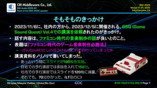 .
CRI Middleware Co., Ltd.
そもそものきっかけ
に、社内の方から、 に開催される、
での講演を依頼されたのがきっかけ。
話す内容は、ファミコン時代の音楽制作の話が良いとのこと。
表題は『ファミコン時代のゲーム音楽制作必勝法』
ざんねん わたしのぼうけんはこれでおわってしまった
講演資料をノリノリで書いてしまった。
あっという間にスライドが 枚を突破。
自宅での予行演習では余談を入れて 分。
社内での予行演習ではスライドを 枚に減量。
それでも、 分かかった。 なのに
 