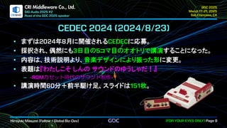.
CRI Middleware Co., Ltd.
まずは 年 月に開催される に応募。
採択され、偶然にも 日目の コマ目のオオトリで講演することになった。
内容は、技術説明より、音楽デザインにより振った形に変更。
表題は『わたしこそ しんの サウンドのゆうしゃだ！』
カセット時代のサウンド制作
講演時間 分＋前半駆け足、スライドは 枚。
 