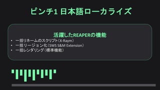 ピンチ1 日本語ローカライズ
活躍したREAPERの機能
• 一括リネームのスクリプト（X-Raym）
• 一括リージョン化（SWS S&M Extension）
• 一括レンダリング（標準機能）
 