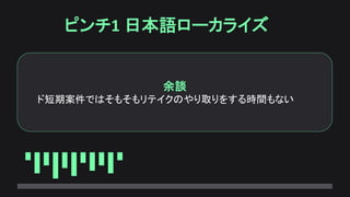 ピンチ1 日本語ローカライズ
余談
ド短期案件ではそもそもリテイクのやり取りをする時間もない
 