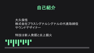 自己紹介
大久保悟
株式会社プラスシグナルシグナルの代表取締役
サウンドデザイナー
特技は新人発掘と炎上鎮火
 