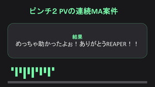 ピンチ２ PVの連続MA案件
結果
めっちゃ助かったよぉ！ありがとうREAPER！！
 