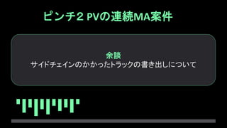 ピンチ２ PVの連続MA案件
余談
サイドチェインのかかったトラックの書き出しについて
 