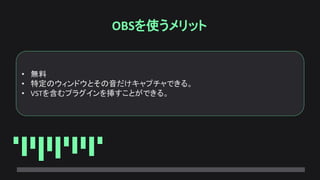 OBSを使うメリット
• 無料
• 特定のウィンドウとその音だけキャプチャできる。
• VSTを含むプラグインを挿すことができる。
 