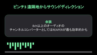 ピンチ3 遠隔地からサウンドディレクション
余談
8ch以上のオーディオの
チャンネルコンバーターとしてはREAPERが最も効率的かも
 