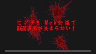 ピ ン チ 4 W e b 会 議 で
B G M 演 出 が 決 ま ら な い ！
 