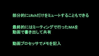 部分的にLRchだけをミュートすることもできる
最終的にはミーティングで行ったMAを
動画で書き出して共有
動画プロセッサでメモを記入
 