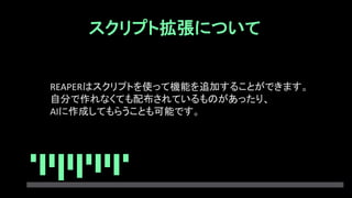 スクリプト拡張について
REAPERはスクリプトを使って機能を追加することができます。
自分で作れなくても配布されているものがあったり、
AIに作成してもらうことも可能です。
 