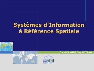 Systèmes d’Information
 à Référence Spatiale


              Dorra BEN AYED & Sami MEZGHANI
 
