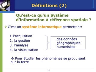 Définitions (2)

    Qu’est-ce qu’un Système
    d’information à référence spatiale ?
C’est un système informatique permettant:

1. l’acquisition
2. la gestion              des données
                               données
                           géographiques
                           géographiques
3. l’analyse               numérisées
                           numérisées
4. la visualisation

   Pour étudier les phénomènes se produisant
 sur la terre

                      11
 