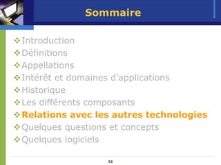 Sommaire

Introduction
Définitions
Appellations
Intérêt et domaines d’applications
Historique
Les différents composants
Relations avec les autres technologies
Quelques questions et concepts
Quelques logiciels

                 52
 