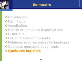 Sommaire


Introduction
Définitions
Appellations
Intérêt et domaines d’applications
Historique
Les différents composants
Relations avec les autres technologies
Quelques questions et concepts
Quelques logiciels

                   60
 