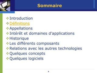 Sommaire

Introduction
Définitions
Appellations
Intérêt et domaines d’applications
Historique
Les différents composants
Relations avec les autres technologies
Quelques concepts
Quelques logiciels


                    9
 