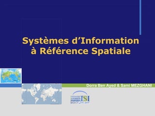 Systèmes d’Information
 à Référence Spatiale


            Dorra Ben Ayed & Sami MEZGHANI
 