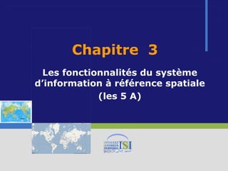 Chapitre 3
 Les fonctionnalités du système
d’information à référence spatiale
            (les 5 A)
 