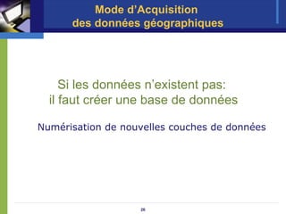 Mode d’Acquisition
      des données géographiques




     Si les données n’existent pas:
  il faut créer une base de données

Numérisation de nouvelles couches de données




                   26
 