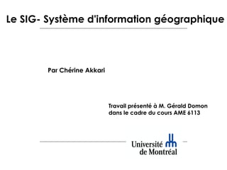 Le SIG- Système d'information géographique

Par Chérine Akkari

Travail présenté à M. Gérald Domon
dans le cadre du cours AME 6113

 
