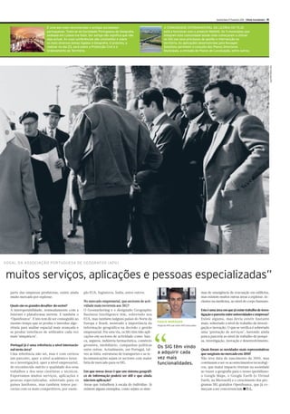 Quinta-feira 17 Fevereiro 2011 Diário Económico III


                           É uma das mais reconhecidas e antigas sociedades                                   A COMUNIDADE INTERMUNICIPAL DA LEZÍRIA DO TEJO
                           portuguesas. Trata-se da Sociedade Portuguesa de Geografia,                        está a funcionar com o projecto WebSIG. Os 11 municípios que
                           sedeada em Lisboa (na foto). Ser antiga não significa que não                      integram esta comunidade desde cedo começaram a utilizar
                           seja actual. As suas conferências são constantes e sobre                           os SIG nos seus processos de gestão e intervenção no
                           os mais diversos temas ligados à Geografia. O próximo, a                           território. As aplicações desenvolvidas pela Novageo
                           realizar no dia 23, será sobre a Protecção Civil e o                               Solutions permitem a consulta dos Planos Directores
                                                                                                              OPINIÃO: ???????????????????
                           Ordenamento do Território.                                                         Municipais, a emissão de Planos de Localização, entre outros.
                                                                                                              ?????????????????????????????




                                                                                                                                                                                                                  Foto cedida pela RTP
VOGAL DA ASSOCIAÇÃO PORTUGUESA DE GEÓGRAFOS (APG)


muitos serviços, aplicações e pessoas especializadas”
  parte das empresas produtoras, existe ainda        plo EUA, Inglaterra, Índia, entre outros.                                                   mas de emergência de evacuação em edifícios,
  muito mercado por explorar.                                                                                                                    mas existem muitos outras áreas a explorar, in-
                                                     No mercado empresarial, que sectores de acti-                                               clusive na medicina, ao nível do corpo humano.
  Quais são os grandes desafios do sector?           vidade mais recorrem aos SIG?
  A interoperabilidade, nomeadamente com a           O Geomarketing e o designado Geographic                                                     Esta é uma área em que já existe trabalho de inves-
  Internet e plataformas móveis. E também o          Business Intelligence têm, sobretudo nos                                                    tigação e parceria entre universidades e empresas?
  ‘OpenSource’. E isto tem de ser conseguido ao      EUA, mas também nalguns países do Norte da                                                  Existe alguma, mas devia existir bastante
                                                                                                        PAULO MORGADO
  mesmo tempo que se produz e introduz algo-         Europa e Brasil, mostrado a importância da                                                  mais, sobretudo a nível de trabalho de investi-
                                                                                                        Vogal da APG que reúne 1100 associados
  ritmia para análise espacial mais avançada e       informação geográfica na decisão e gestão                                                   gação e inovação. O que se verifica é sobretudo
  se produz interfaces de utilizador cada vez        empresarial. Por esta via, os SIG têm tido apli-                                            uma ‘prestação de serviços’, havendo ainda




                                                                                                        “
  mais ‘simpáticos’.                                 cações em sectores de actividade como: ban-                                                 pouca parceria ao nível de trabalho de pesqui-
                                                     ca, seguros, indústria farmacêutica, comércio                                               sa, investigação, inovação e desenvolvimento.
  Portugal já é uma referência a nível internacio-   grossista, imobiliário, campanhas políticas
                                                                                                        Os SIG têm vindo
  nal nesta área?                                    entre outras. Actualmente, em Portugal, tal-                                                Quais foram as novidades mais representativas
  Uma referência não sei, mas é com certeza          vez as infra-estruturas de transportes e as te-    a adquirir cada                          que surgiram no mercado em 2010?
  um parceiro, quer a nível académico (ensi-         lecomunicações sejam os sectores com maior         vez mais                                 Não teve data de nascimento de 2010, mas
  no e investigação), quer a nível empresarial,      fatia de mercado para os SIG.                      funcionalidades.                         continuam a ser os acontecimentos tecnológi-
  de reconhecido mérito e qualidade dos seus                                                                                                     cos, que maior impacto tiveram na sociedade
  trabalhos e dos seus cientistas e técnicos.        Em que novas áreas é que um sistema geográfi-                                               ao trazer a geografia para o nosso quotidiano:
  Exportamos muitos serviços, aplicações e           co de informação poderá ser útil e que ainda                                                o Google Maps, o Google Earth (o Virtual
  pessoas especializadas, sobretudo para os          não tem aplicação?                                                                          Earth, na Microsoft) e o crescimento dos pro-
  países lusófonos, mas também temos par-            Áreas que trabalhem à escala do indivíduo. Já                                               gramas SIG gratuitos OpenSource, que já co-
  cerias com os mais competitivos, por exem-         existem alguns exemplos, como sejam os siste-                                               meçam a ser concorrenciais.■ D.L.
 