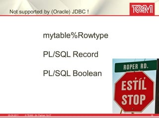 Not supported by (Oracle) JDBC !



                                mytable%Rowtype

                                PL/SQL Record

                                PL/SQL Boolean




05.04.2011   © TEAM - Ihr Partner f ür IT         18
 