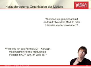 Herausforderung: Organisation der Module



                                             Wie kann ich gemeinsam mit
                                            andern Entwicklern Module oder
                                             Libraries wiederverwenden ?




 Wie stelle ich das Forms MDI – Konzept
    mit einzelnen Forms-Modulen als
    Fenster in ADF bzw. im Web da ?



05.04.2011   © TEAM - Ihr Partner f ür IT                                    30
 