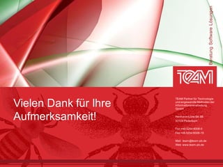 Beratung Software Lösungen
                       TEAM Partner für Technologie

Vielen Dank für Ihre   und angewandte Methoden der
                       Informationsverarbeitung
                       GmbH


Aufmerksamkeit!        Hermann-Löns-Str. 88
                       33104 Paderborn

                       Fon +49 5254 8008-0
                       Fax +49 5254 8008-19

                       Mail team@team-pb.de
                       Web www.team-pb.de
 