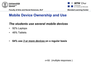 Faculty of Arts and Social Sciences, DLF Blended Learning Center
Mobile Device Ownership and Use
The students use several mobile devices
• 92% Laptops
• 48% Tablets
• 64% use 3 or more devices on a regular basis
n=50 (multiple responses )
 