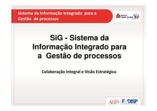 Sistema da Informação Integrado para a
Gestão de processos
SiG - Sistema da
Informação Integrado para
a Gestão de processos
Colaboração Integral e Visão Estratégica
 