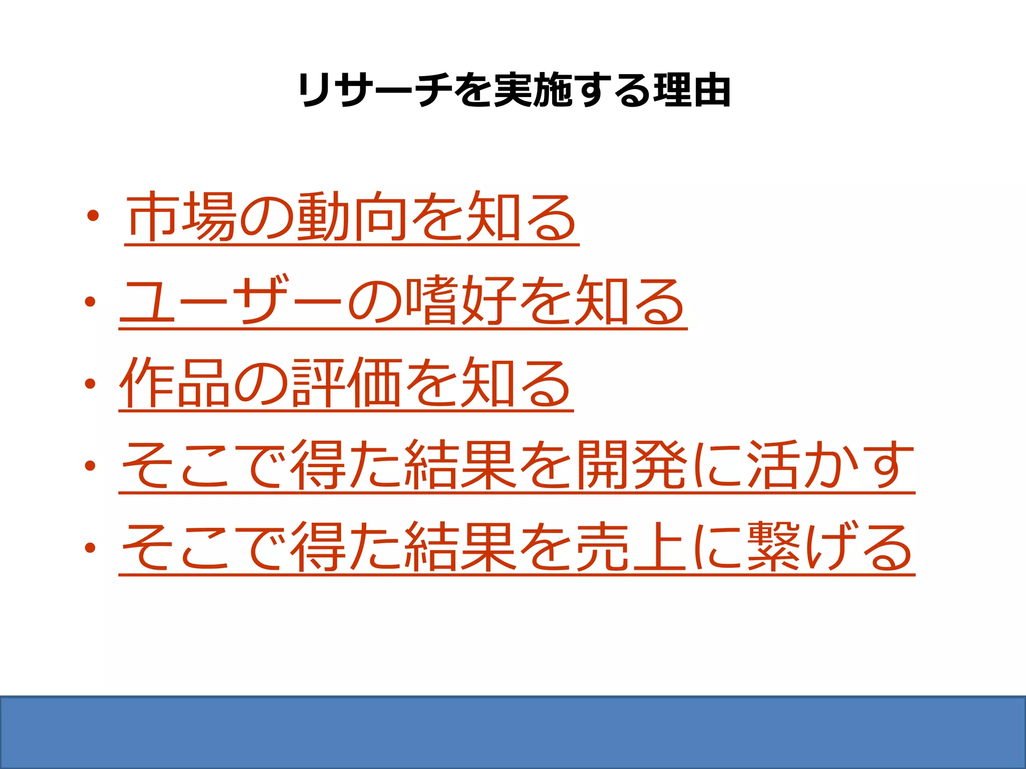 リサーチを実施する理由


・市場の動向を知る
・ユーザーの嗜好を知る
・作品の評価を知る
・そこで得た結果を開発に活かす
・そこで得た結果を売上に繋げる
 