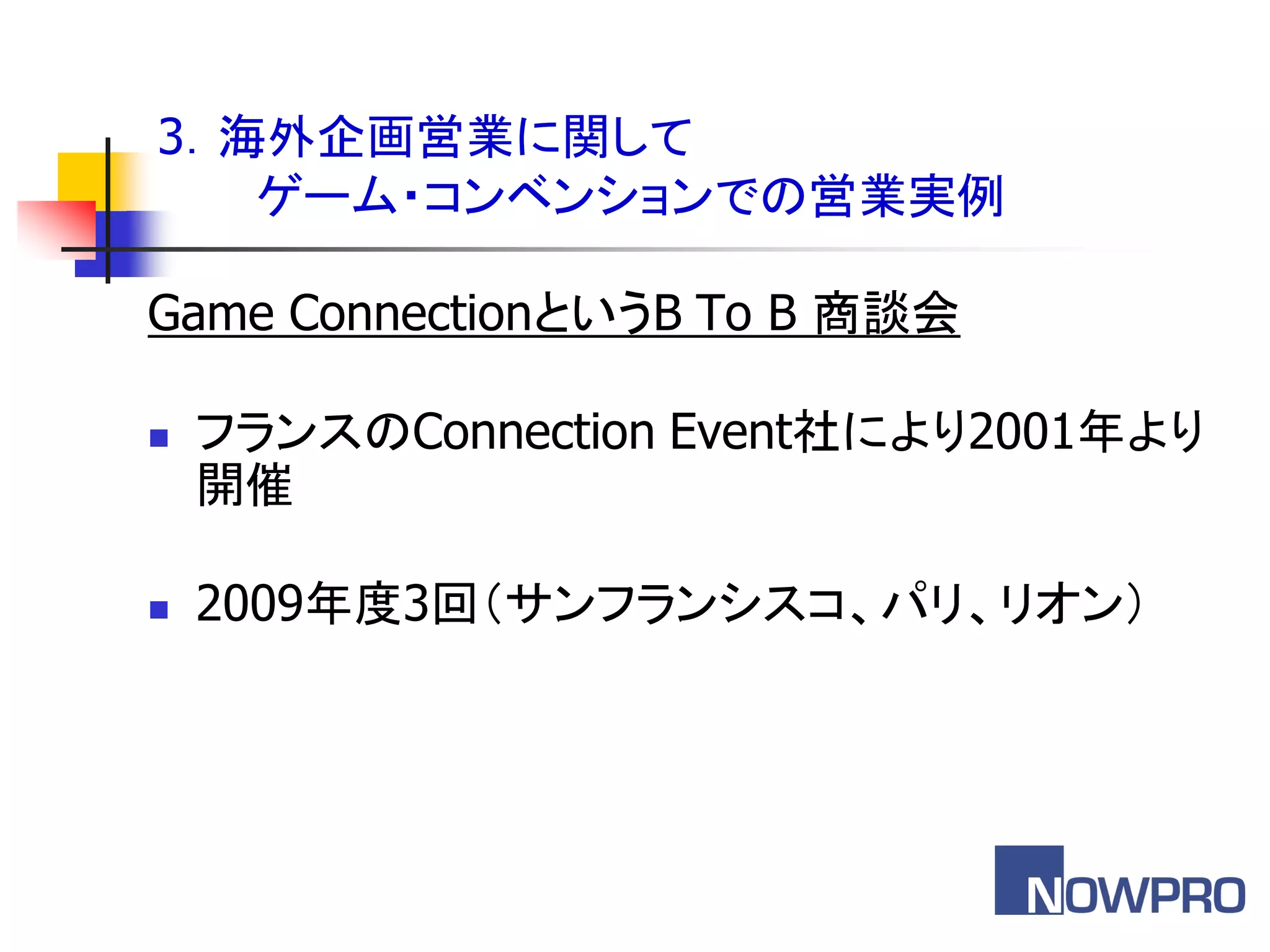 3．海外企画営業に関して
   ゲーム・コンベンションでの営業実例

Game ConnectionというB To B 商談会

   フランスのConnection Event社により2001年より
    開催

   2009年度3回＇サンフランシスコ、パリ、リオン（
 