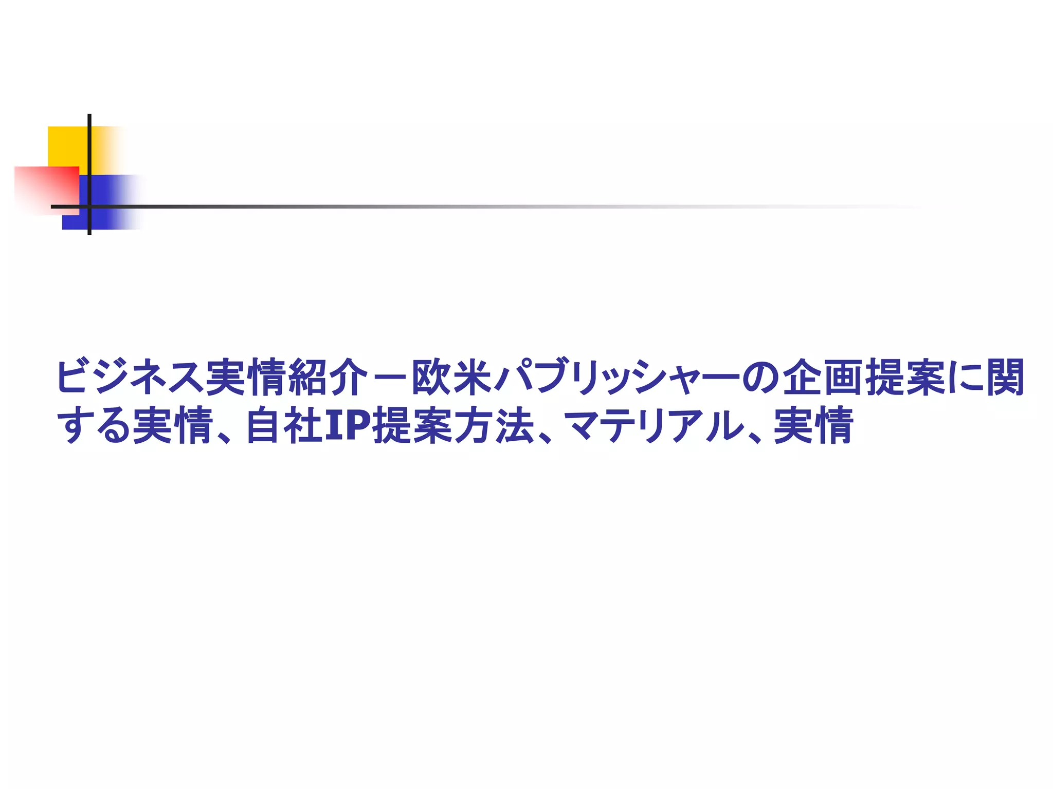 ビジネス実情紹介－欧米パブリッシャーの企画提案に関
する実情、自社IP提案方法、マテリアル、実情
 