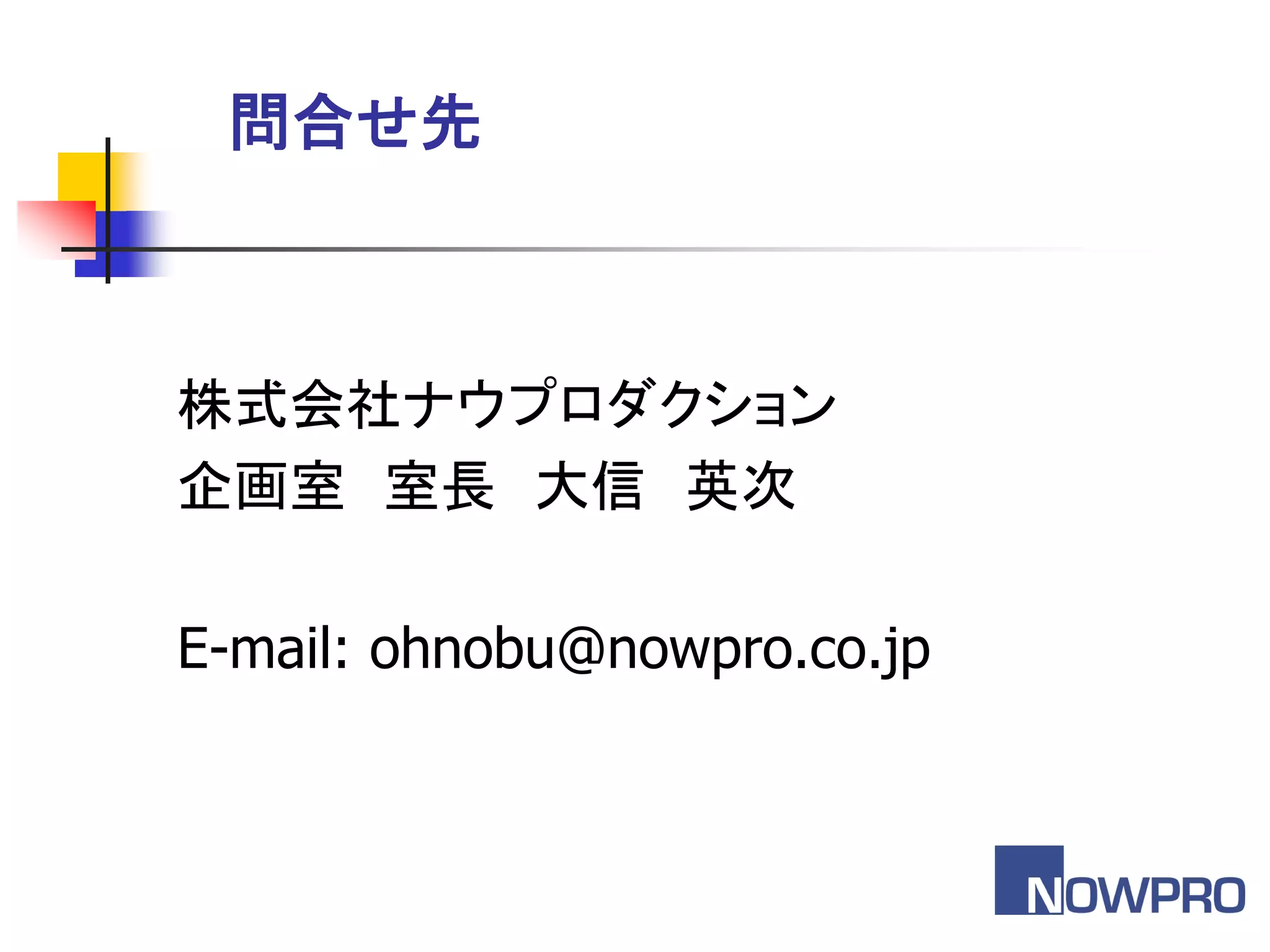問合せ先



株式会社ナウプロダクション
企画室 室長 大信 英次

E-mail: ohnobu@nowpro.co.jp
 