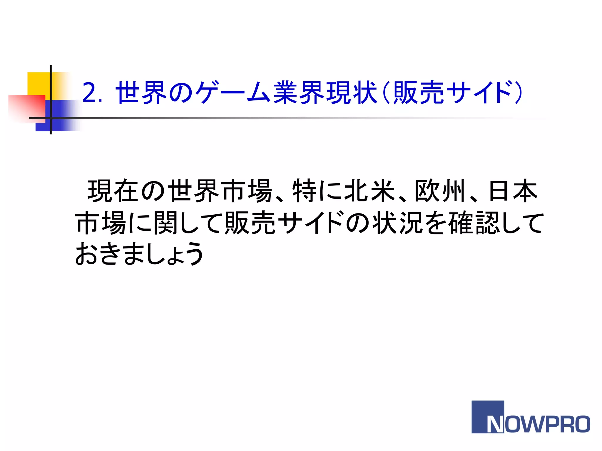 2．世界のゲーム業界現状＇販売サイド（


 現在の世界市場、特に北米、欧州、日本
市場に関して販売サイドの状況を確認して
おきましょう
 