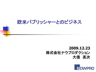 欧米パブリッシャーとのビジネス




            2009.12.23
      株式会社ナウプロダクション
              大信 英次
 