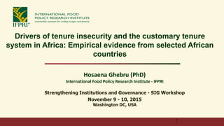 Drivers of tenure insecurity and the customary tenure
system in Africa: Empirical evidence from selected African
countries
Hosaena Ghebru (PhD)
International Food Policy Research Institute - IFPRI
Strengthening Institutions and Governance - SIG Workshop
November 9 - 10, 2015
Washington DC, USA
1
 
