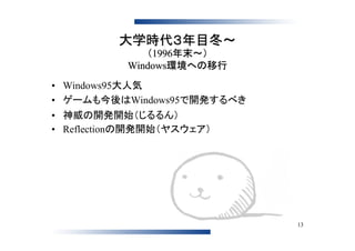 大学時代３年目冬～
              （1996年末～）
           Windows環境への移行
• Windows95大人気
• ゲームも今後はWindows95で開発するべき
• 神威の開発開始（じるるん）
• Reflectionの開発開始（ヤスウェア）




                            13
 