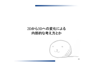 2Dから3Dへの変化による
  内部的な考え方とか




                39
 