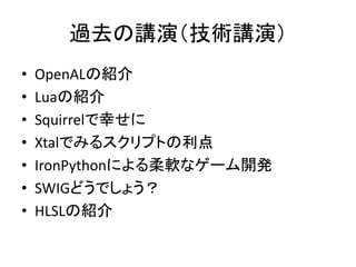 過去の講演（技術講演）
•   OpenALの紹介
•   Luaの紹介
•   Squirrelで幸せに
•   Xtalでみるスクリプトの利点
•   IronPythonによる柔軟なゲーム開発
•   SWIGどうでしょう？
•   HLSLの紹介
 